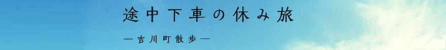 途中下車の休み旅　～吉川町散歩～